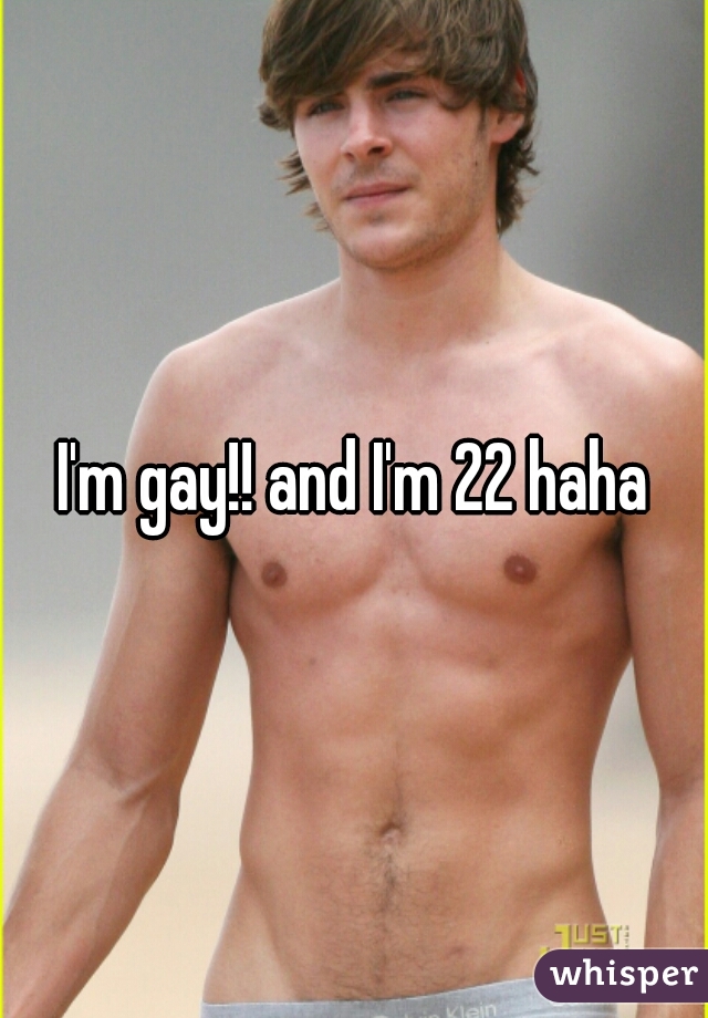 I'm gay!! and I'm 22 haha