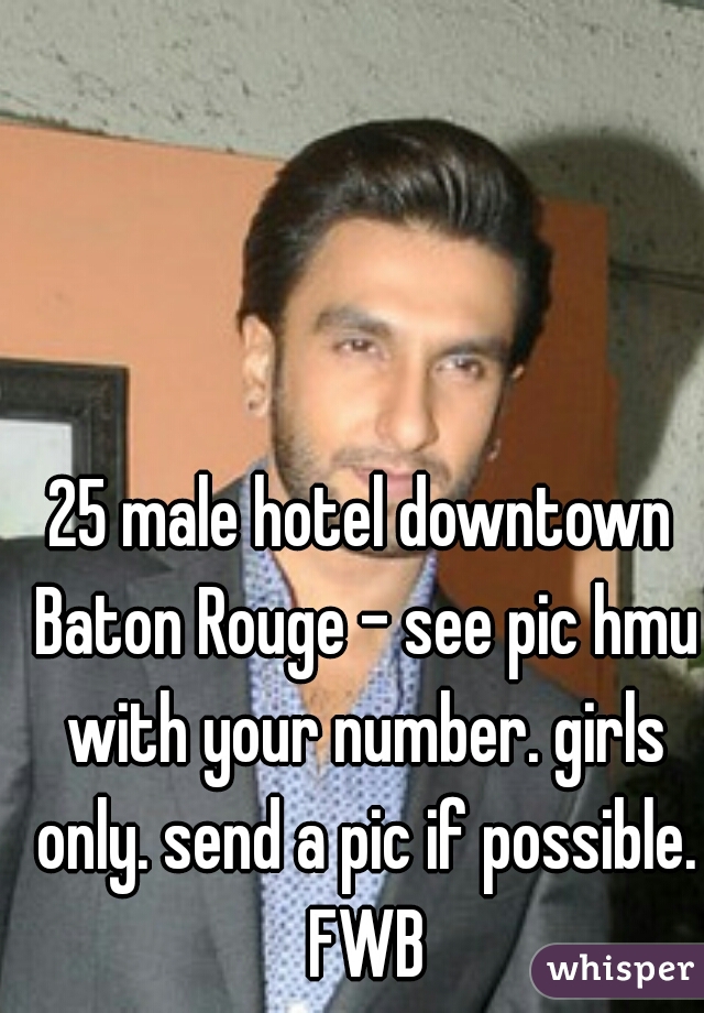 25 male hotel downtown Baton Rouge - see pic hmu with your number. girls only. send a pic if possible. FWB