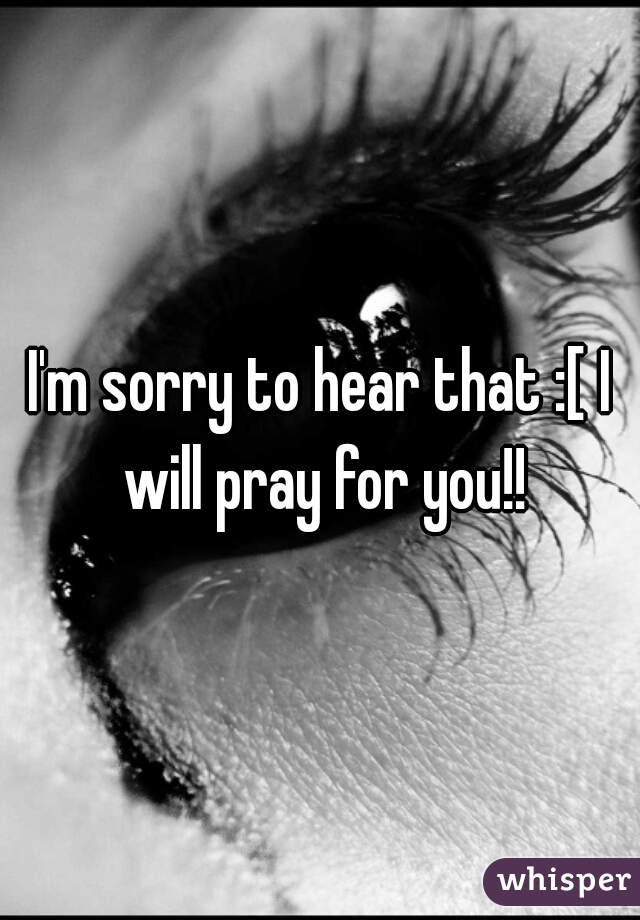 I'm sorry to hear that :[ I will pray for you!!
