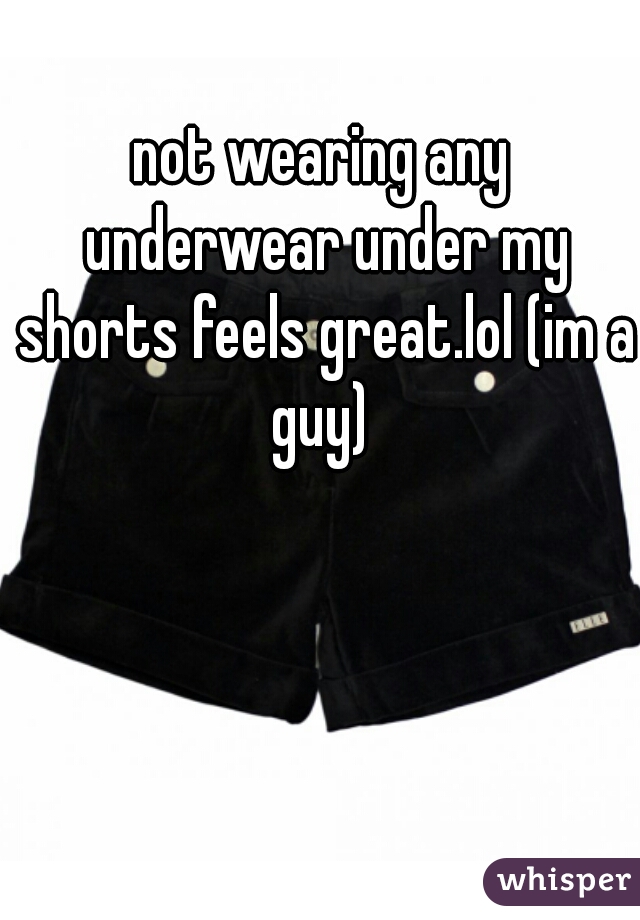 not wearing any underwear under my shorts feels great.lol (im a guy) 