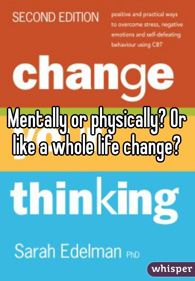 Mentally or physically? Or like a whole life change? 