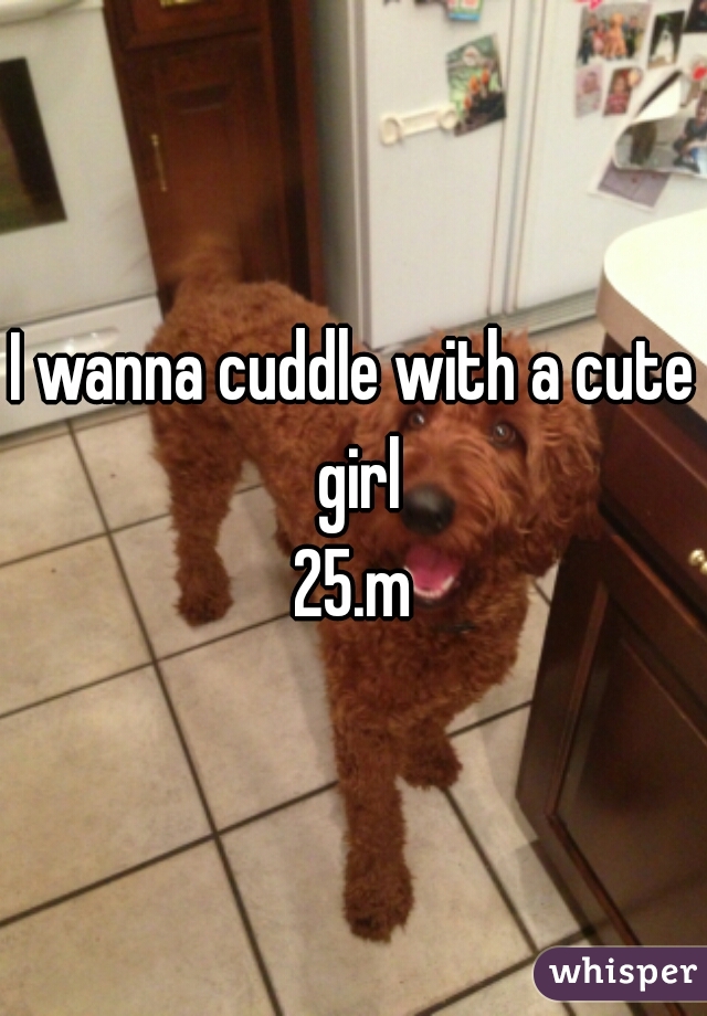 I wanna cuddle with a cute girl

25.m