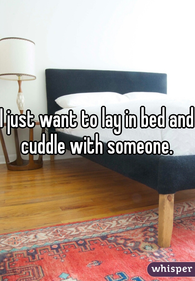 I just want to lay in bed and cuddle with someone. 