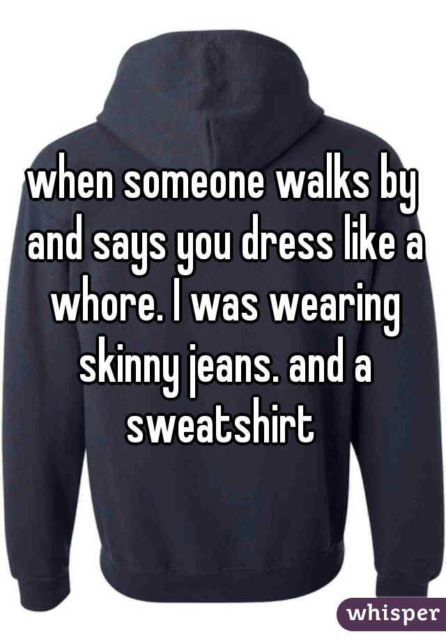 when someone walks by and says you dress like a whore. I was wearing skinny jeans. and a sweatshirt 