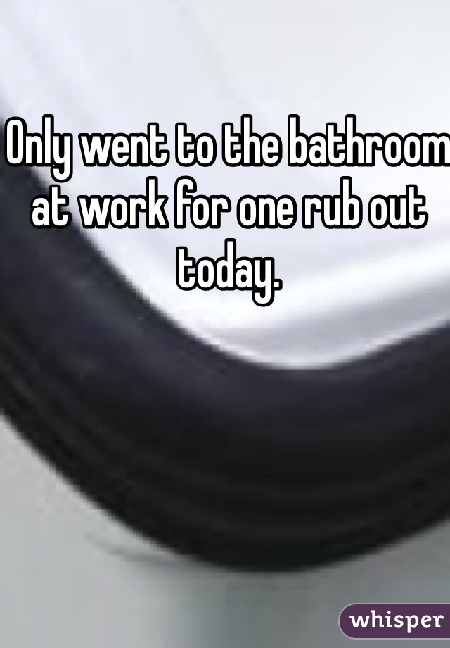 Only went to the bathroom at work for one rub out today. 