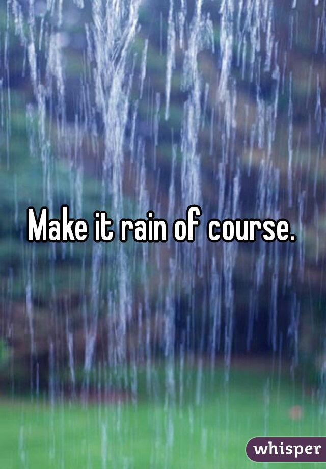 Make it rain of course.