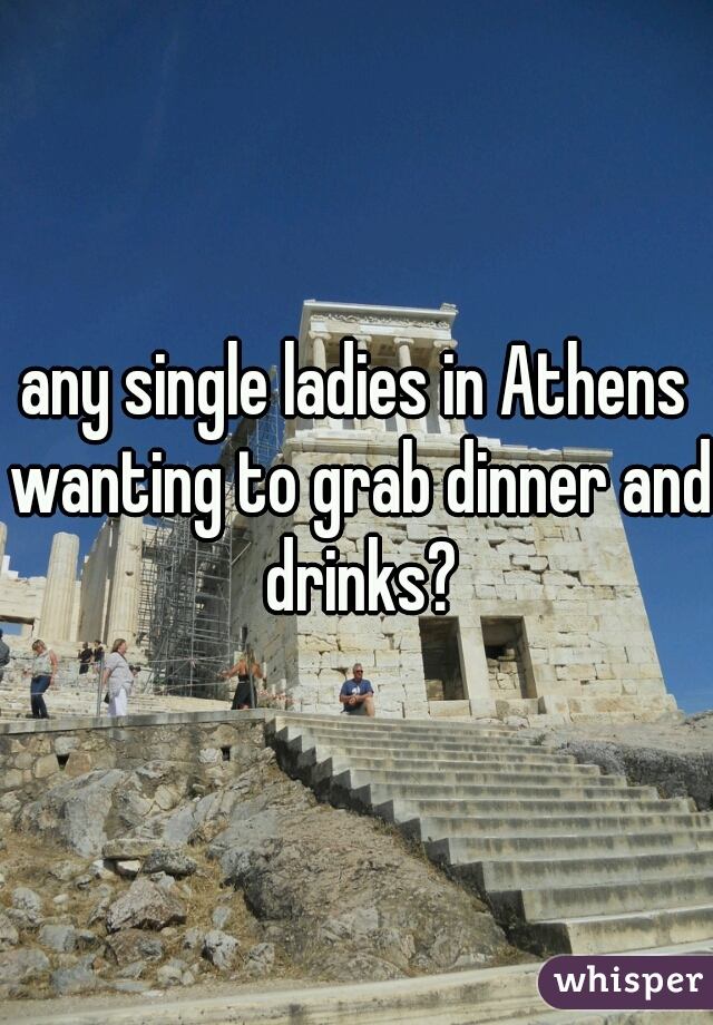 any single ladies in Athens wanting to grab dinner and drinks?