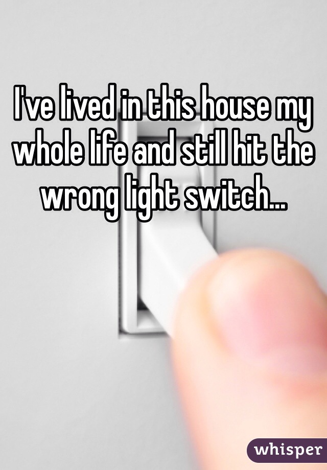 I've lived in this house my whole life and still hit the wrong light switch...