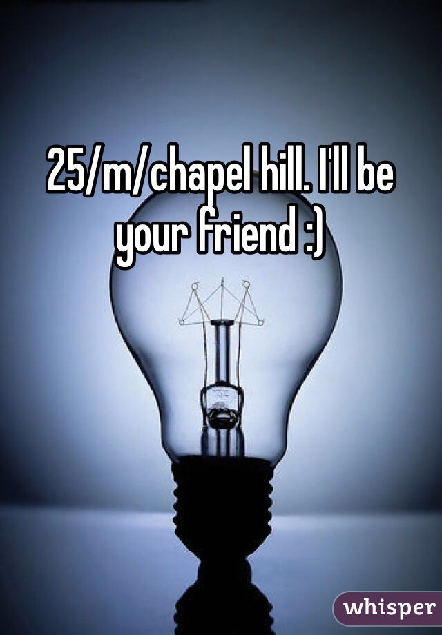 25/m/chapel hill. I'll be your friend :)