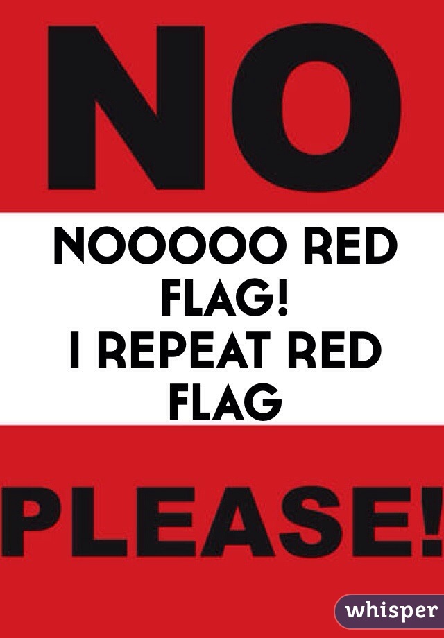 NOOOOO RED FLAG! 
I REPEAT RED FLAG