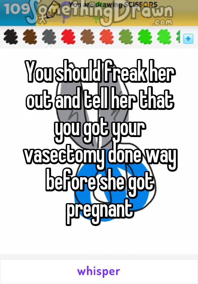 You should freak her out and tell her that you got your vasectomy done way before she got pregnant