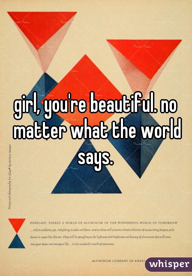 girl, you're beautiful. no matter what the world says. 