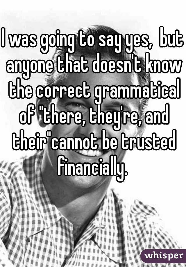 I was going to say yes,  but anyone that doesn't know the correct grammatical of "there, they're, and their"cannot be trusted financially. 