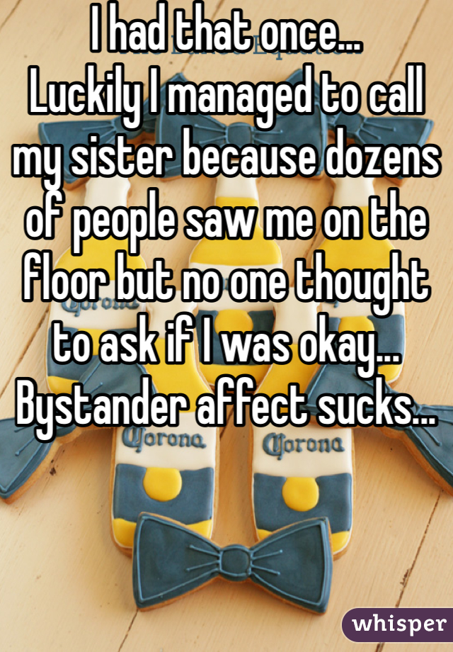 I had that once...
Luckily I managed to call my sister because dozens of people saw me on the floor but no one thought to ask if I was okay...
Bystander affect sucks...