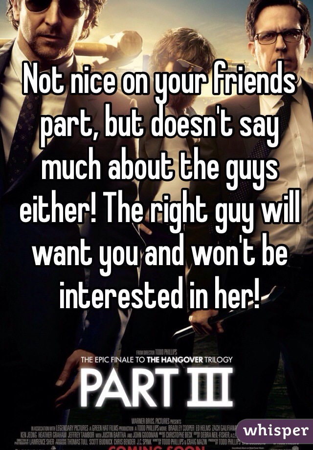 Not nice on your friends part, but doesn't say much about the guys either! The right guy will want you and won't be interested in her! 