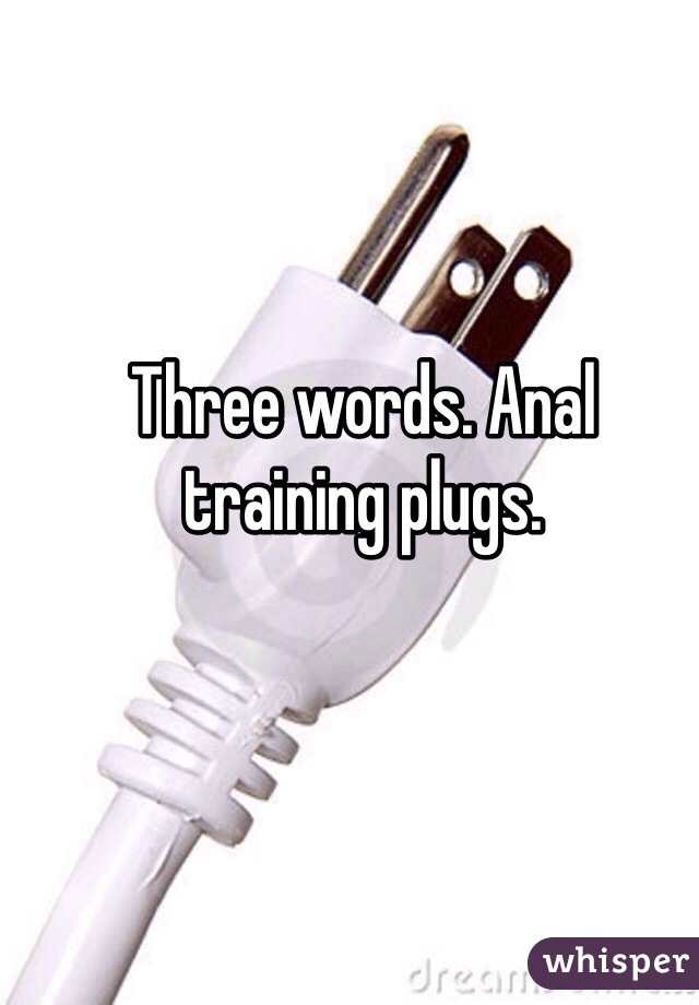 Three words. Anal training plugs.
