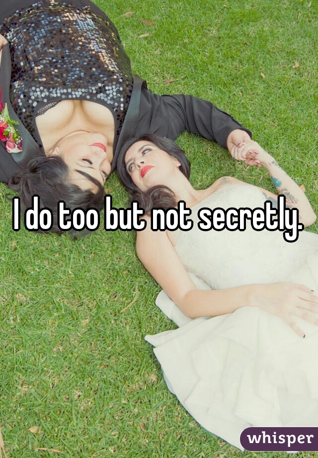 I do too but not secretly.