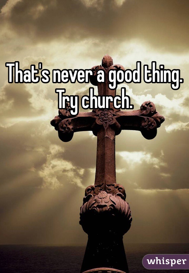 That's never a good thing. Try church.