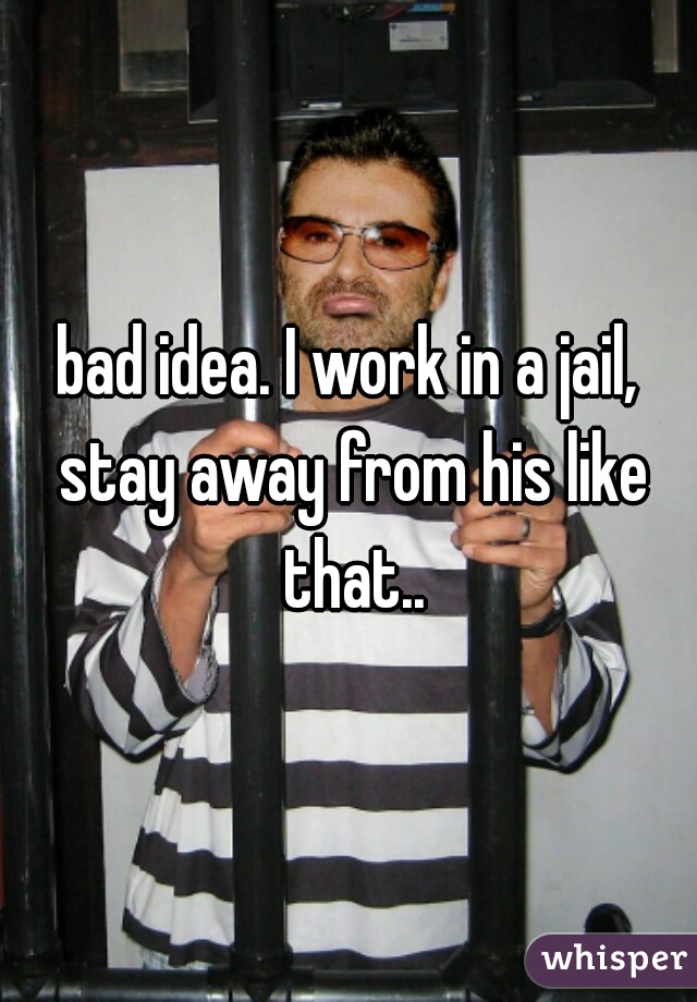 bad idea. I work in a jail, stay away from his like that..