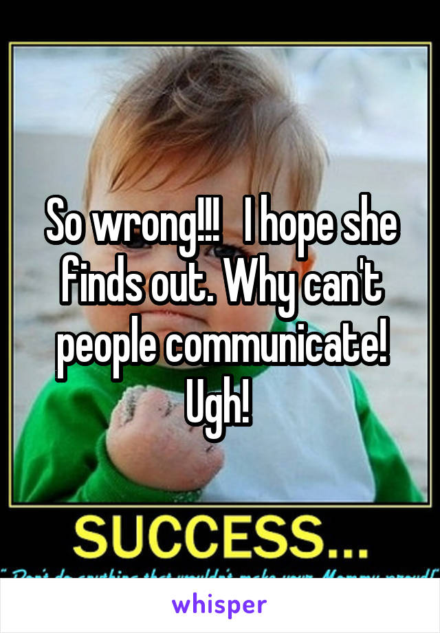 So wrong!!!   I hope she finds out. Why can't people communicate! Ugh! 