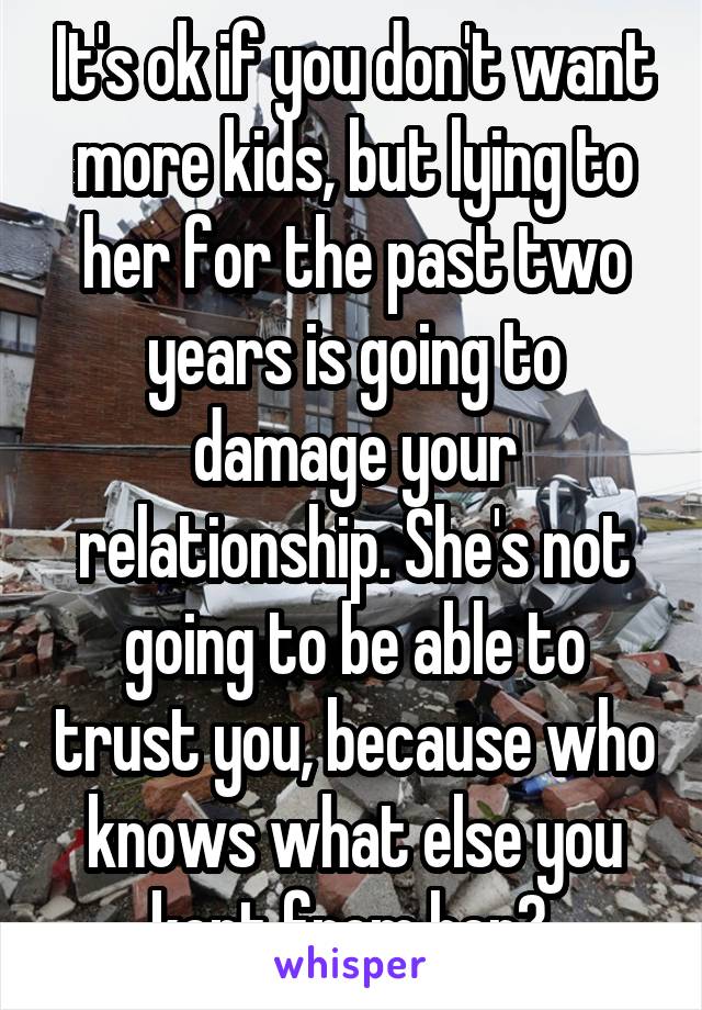 It's ok if you don't want more kids, but lying to her for the past two years is going to damage your relationship. She's not going to be able to trust you, because who knows what else you kept from her? 