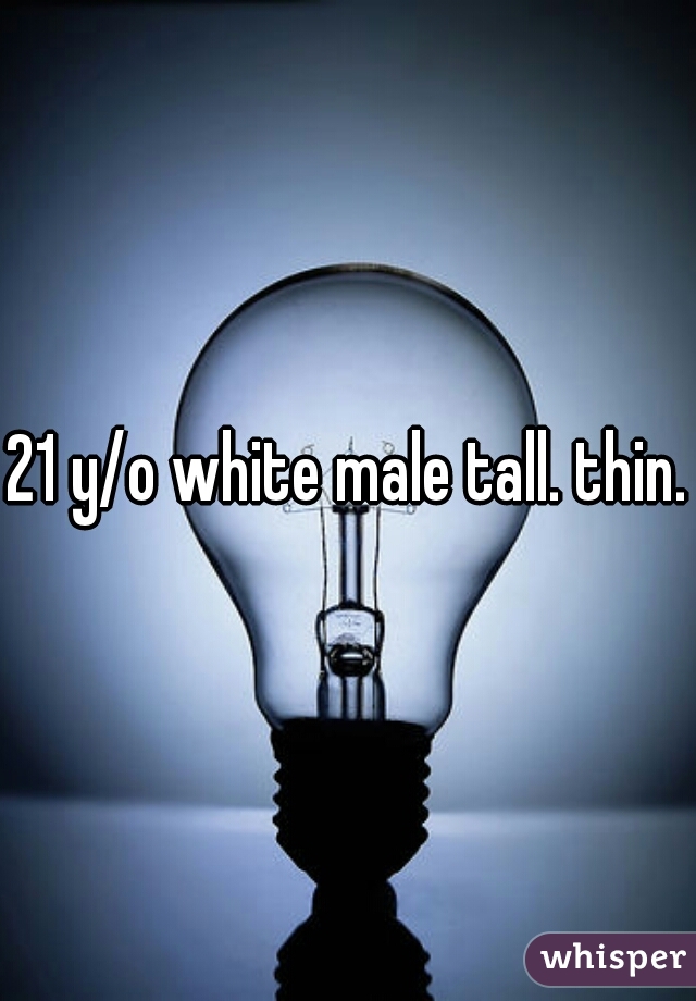 21 y/o white male tall. thin.