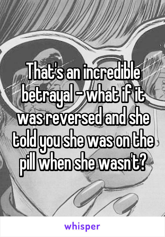 That's an incredible betrayal - what if it was reversed and she told you she was on the pill when she wasn't?