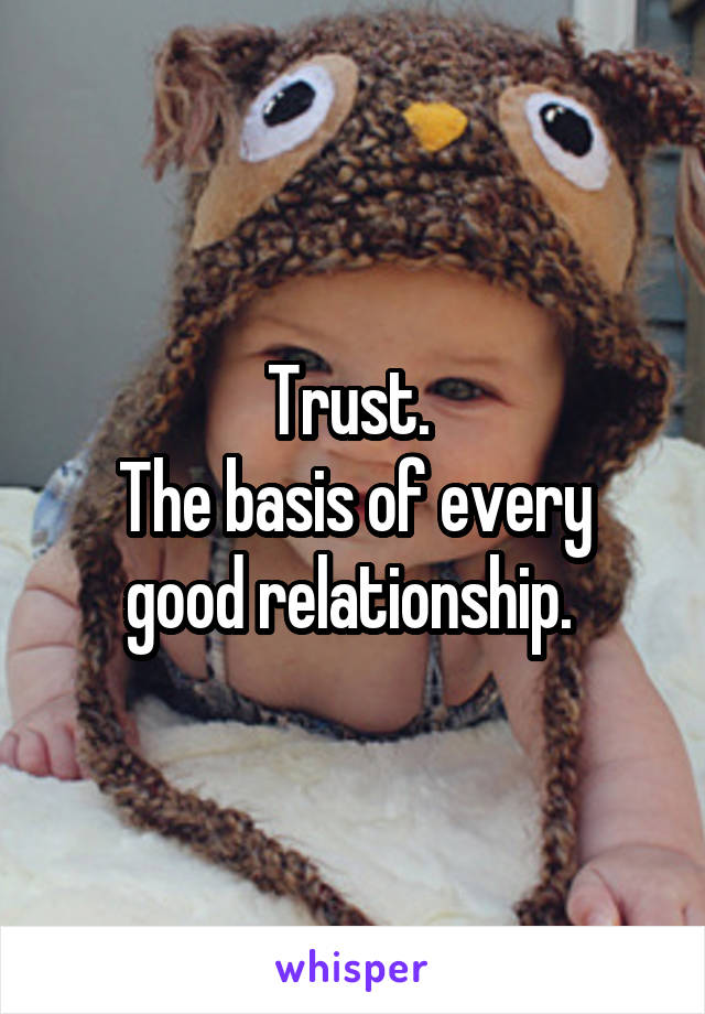 Trust. 
The basis of every good relationship. 