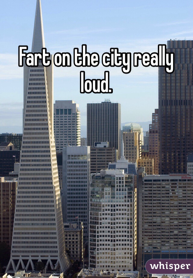 Fart on the city really loud.