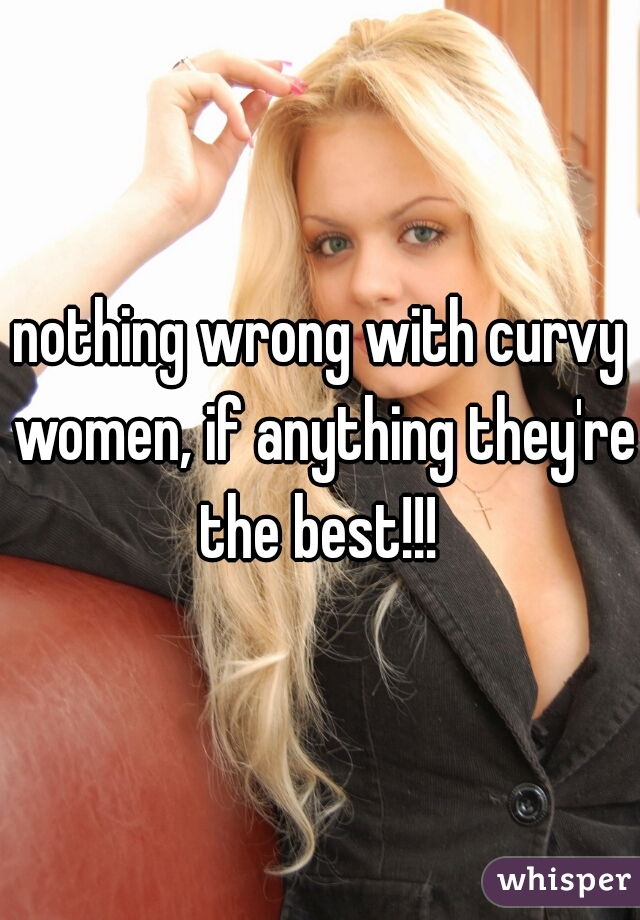 nothing wrong with curvy women, if anything they're the best!!! 