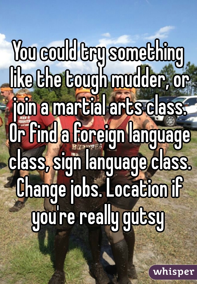 You could try something like the tough mudder, or join a martial arts class. Or find a foreign language class, sign language class. Change jobs. Location if you're really gutsy 