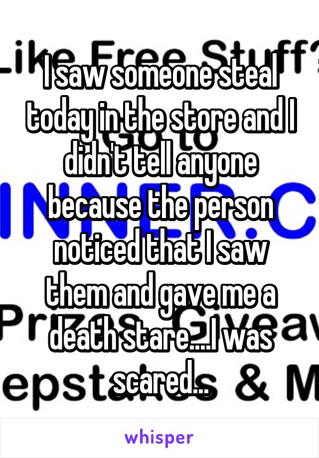 I saw someone steal today in the store and I didn't tell anyone because the person noticed that I saw them and gave me a death stare....I was scared...