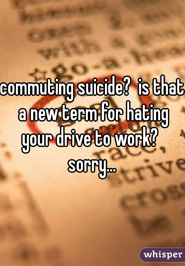 commuting suicide?  is that a new term for hating your drive to work?  

sorry...