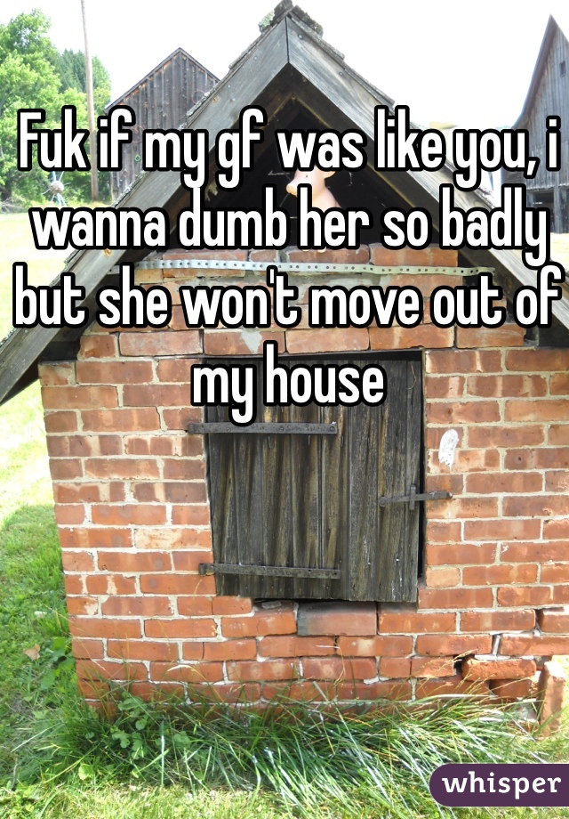 Fuk if my gf was like you, i wanna dumb her so badly but she won't move out of my house
