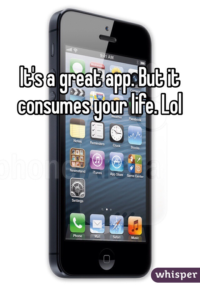 It's a great app. But it consumes your life. Lol