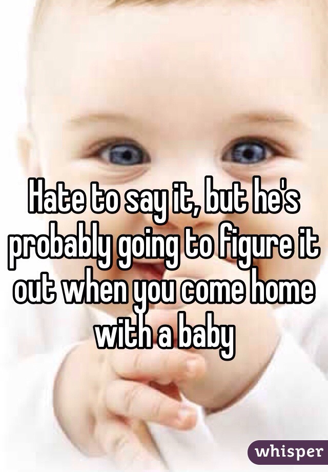 Hate to say it, but he's probably going to figure it out when you come home with a baby