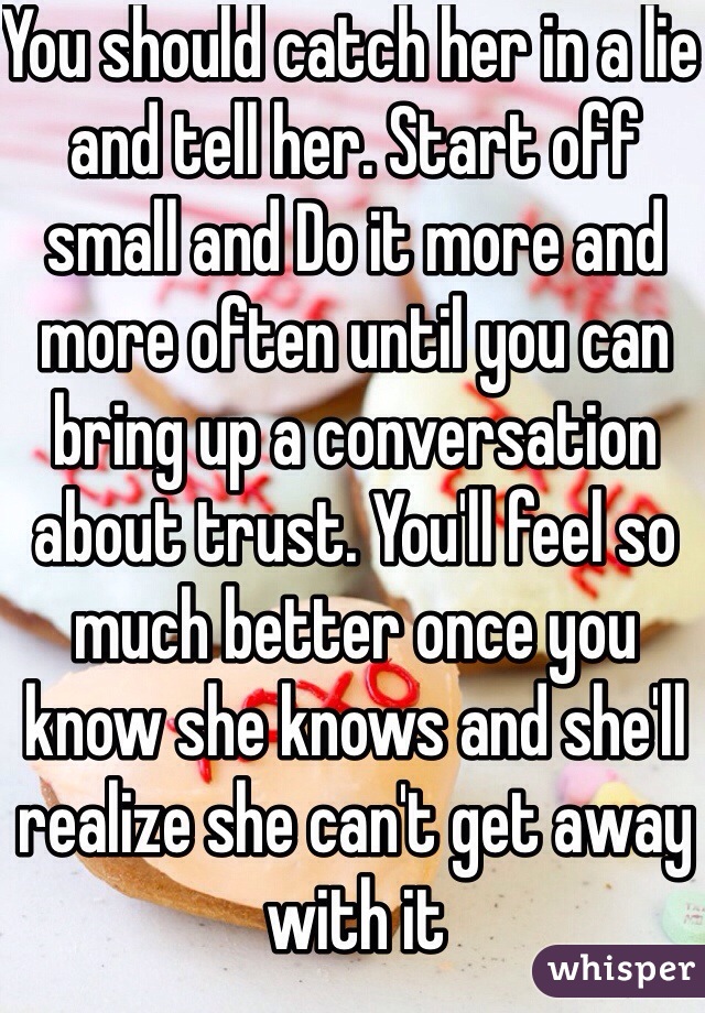 You should catch her in a lie and tell her. Start off small and Do it more and more often until you can bring up a conversation about trust. You'll feel so much better once you know she knows and she'll realize she can't get away with it 