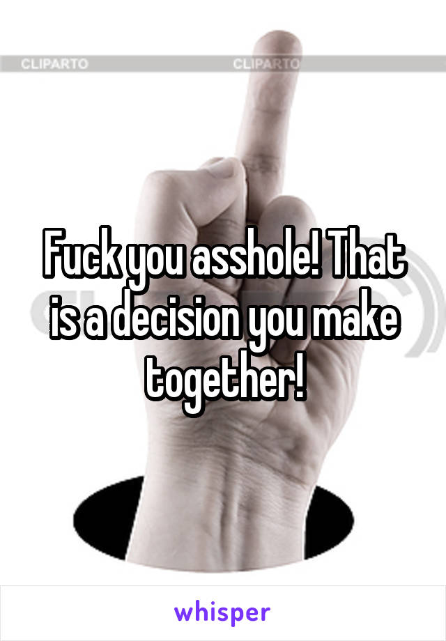 Fuck you asshole! That is a decision you make together!