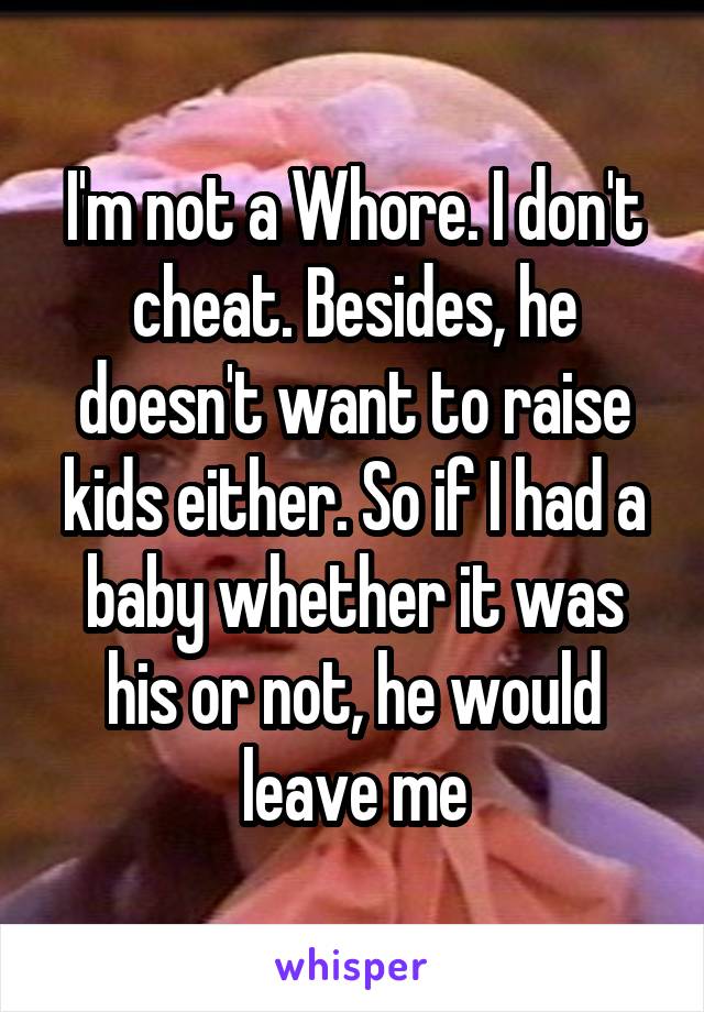 I'm not a Whore. I don't cheat. Besides, he doesn't want to raise kids either. So if I had a baby whether it was his or not, he would leave me