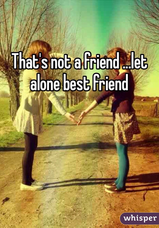 That's not a friend ...let alone best friend