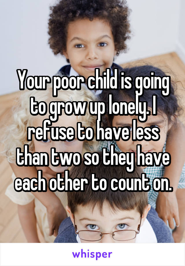 Your poor child is going to grow up lonely. I refuse to have less than two so they have each other to count on.