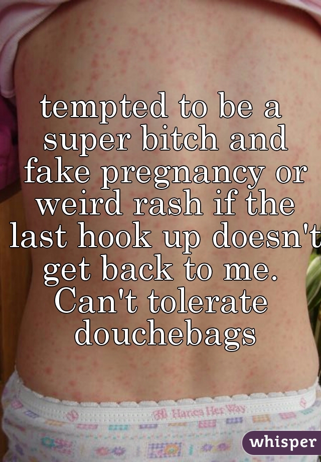 tempted to be a super bitch and fake pregnancy or weird rash if the last hook up doesn't get back to me. 
Can't tolerate douchebags