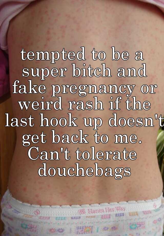 tempted to be a super bitch and fake pregnancy or weird rash if the last hook up doesn't get back to me. 
Can't tolerate douchebags