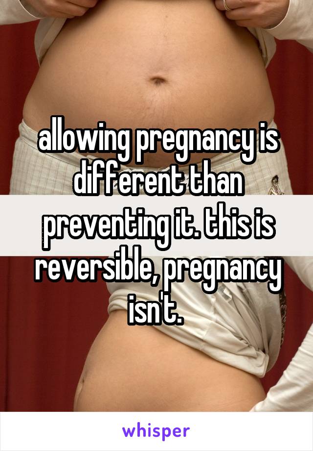 allowing pregnancy is different than preventing it. this is reversible, pregnancy isn't. 