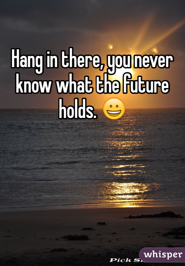 Hang in there, you never know what the future holds. 😀