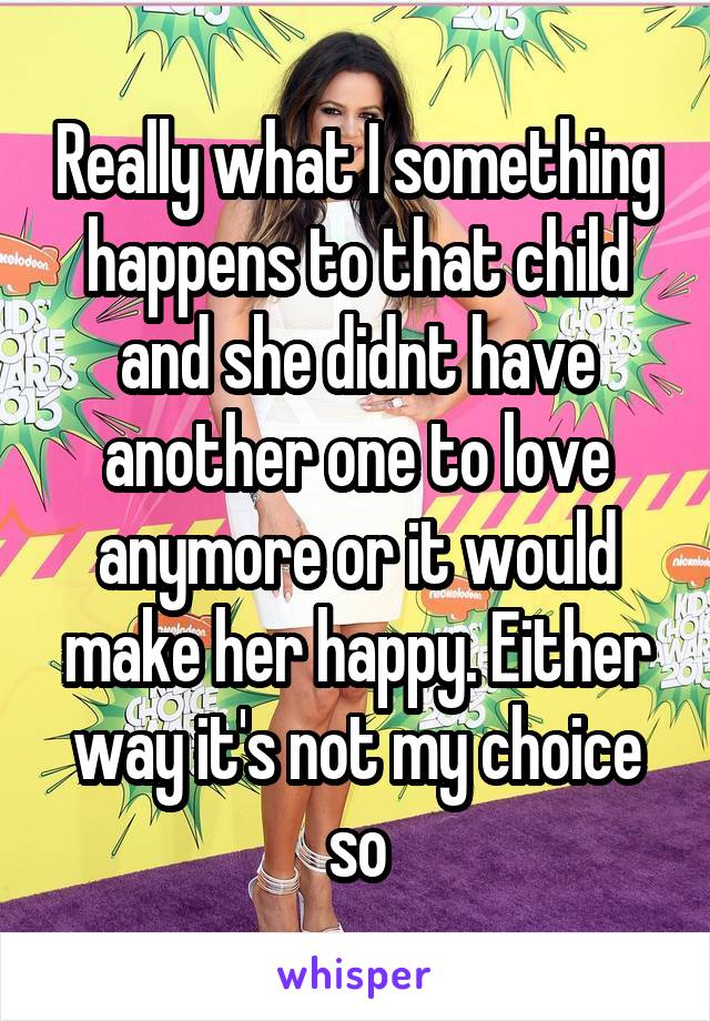 Really what I something happens to that child and she didnt have another one to love anymore or it would make her happy. Either way it's not my choice so