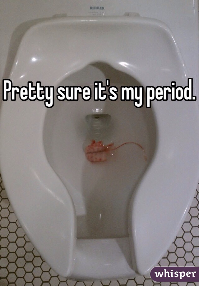 Pretty sure it's my period.