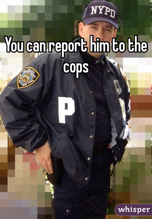 You can report him to the cops