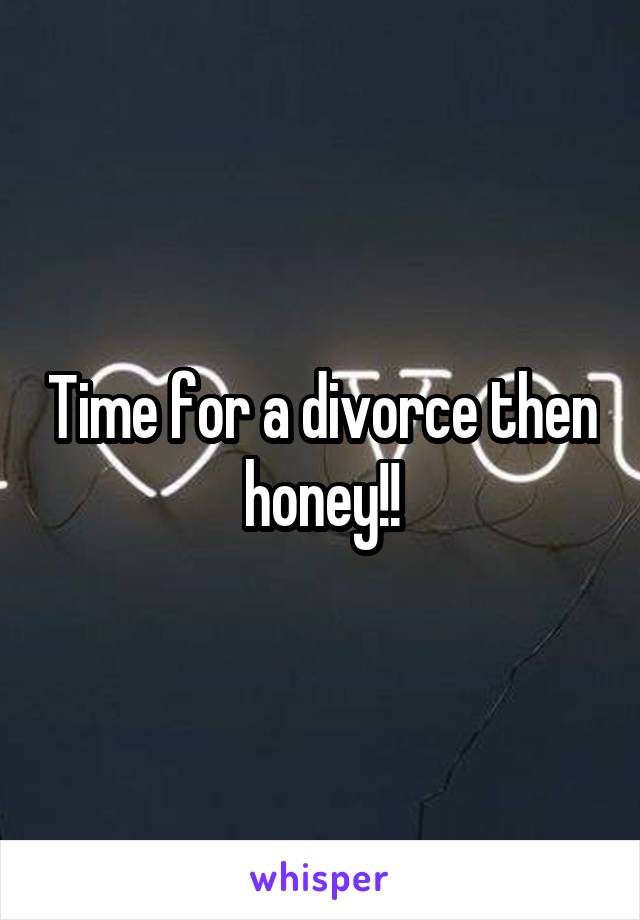 Time for a divorce then honey!!