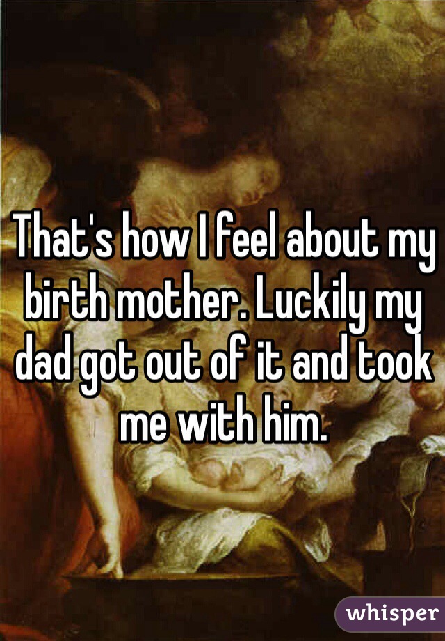 That's how I feel about my birth mother. Luckily my dad got out of it and took me with him. 